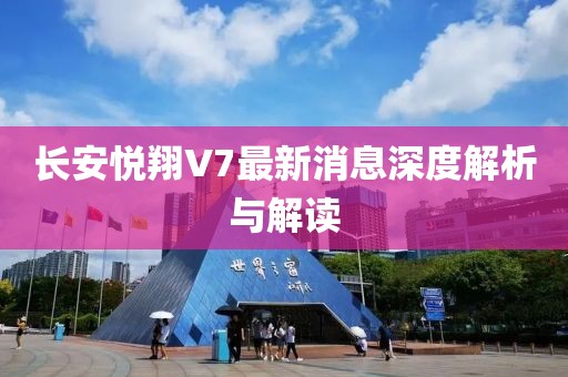 長安悅翔V7最新消息深度解析與解讀