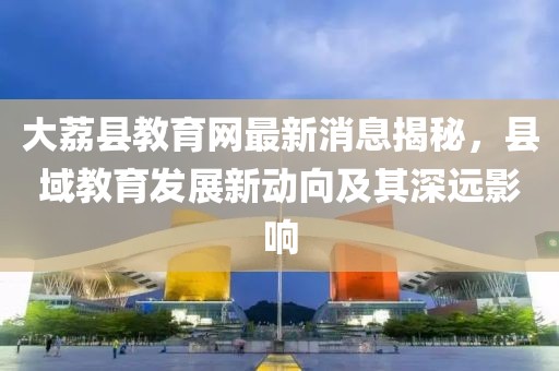大荔縣教育網(wǎng)最新消息揭秘，縣域教育發(fā)展新動向及其深遠(yuǎn)影響