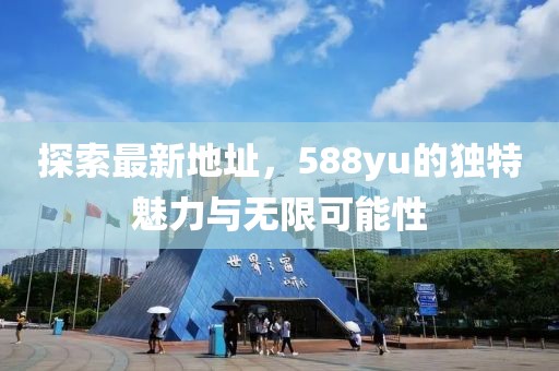 探索最新地址，588yu的獨(dú)特魅力與無(wú)限可能性