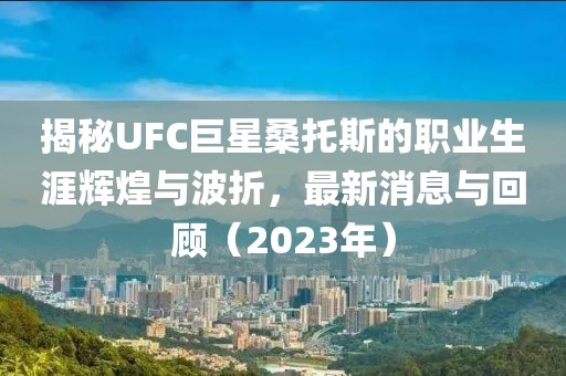 揭秘UFC巨星桑托斯的職業(yè)生涯輝煌與波折，最新消息與回顧（2023年）