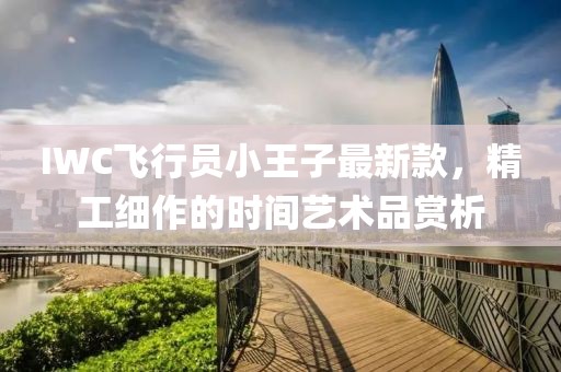 IWC飛行員小王子最新款，精工細(xì)作的時間藝術(shù)品賞析