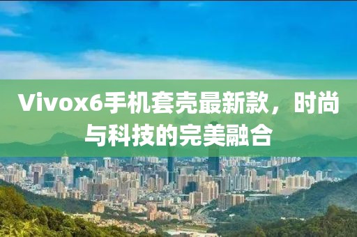Vivox6手機(jī)套殼最新款，時(shí)尚與科技的完美融合