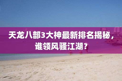 天龍八部3大神最新排名揭秘，誰領(lǐng)風(fēng)騷江湖？