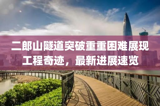 二郎山隧道突破重重困難展現(xiàn)工程奇跡，最新進(jìn)展速覽