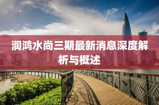 潤(rùn)鴻水尚三期最新消息深度解析與概述