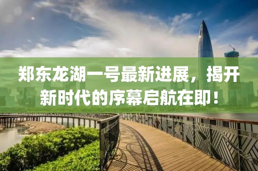 鄭東龍湖一號(hào)最新進(jìn)展，揭開(kāi)新時(shí)代的序幕啟航在即！