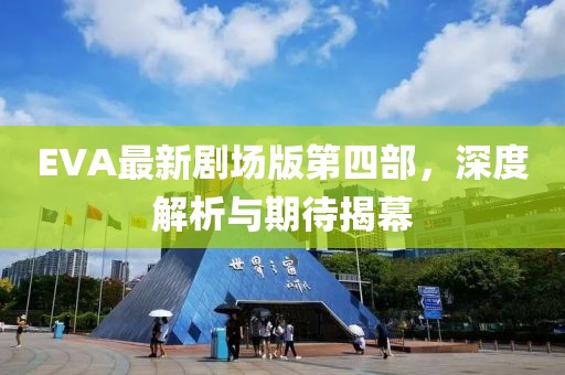 EVA最新劇場版第四部，深度解析與期待揭幕
