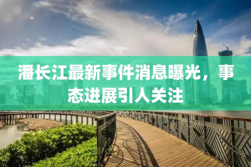 潘長江最新事件消息曝光，事態(tài)進(jìn)展引人關(guān)注