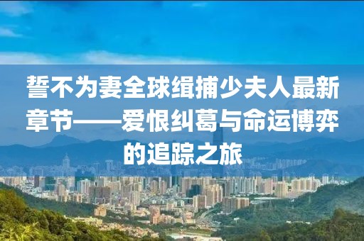 誓不為妻全球緝捕少夫人最新章節(jié)——愛恨糾葛與命運(yùn)博弈的追蹤之旅