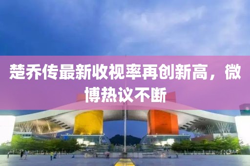 楚喬傳最新收視率再創(chuàng)新高，微博熱議不斷