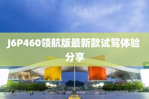 J6P460領(lǐng)航版最新款試駕體驗(yàn)分享