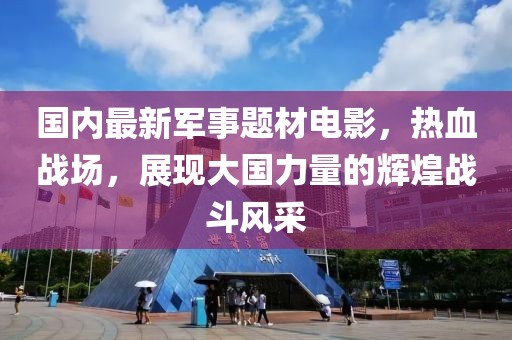 國內(nèi)最新軍事題材電影，熱血戰(zhàn)場，展現(xiàn)大國力量的輝煌戰(zhàn)斗風(fēng)采