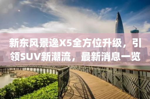 新東風(fēng)景逸X5全方位升級(jí)，引領(lǐng)SUV新潮流，最新消息一覽