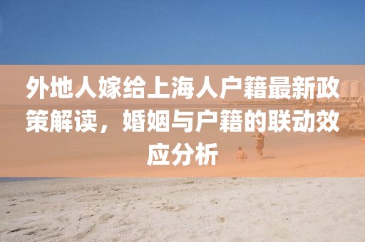 外地人嫁給上海人戶籍最新政策解讀，婚姻與戶籍的聯(lián)動(dòng)效應(yīng)分析