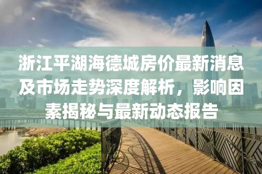 浙江平湖海德城房價(jià)最新消息及市場走勢深度解析，影響因素揭秘與最新動(dòng)態(tài)報(bào)告