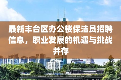 最新豐臺區(qū)辦公樓保潔員招聘信息，職業(yè)發(fā)展的機(jī)遇與挑戰(zhàn)并存