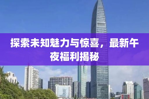 探索未知魅力與驚喜，最新午夜福利揭秘