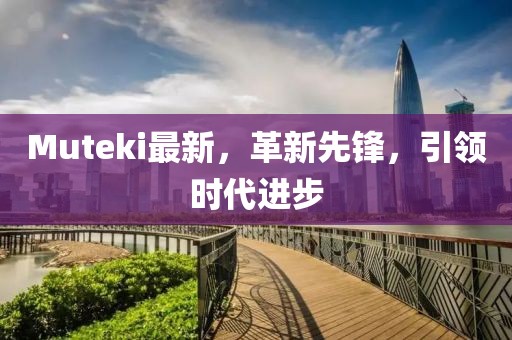 Muteki最新，革新先鋒，引領(lǐng)時代進步