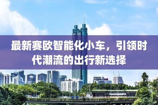 最新賽歐智能化小車，引領(lǐng)時代潮流的出行新選擇
