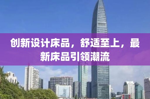 創(chuàng)新設(shè)計(jì)床品，舒適至上，最新床品引領(lǐng)潮流