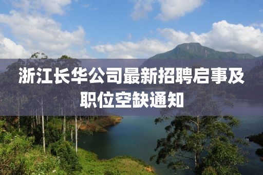 浙江長華公司最新招聘啟事及職位空缺通知