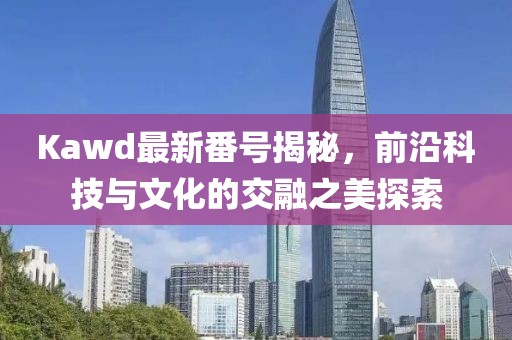 Kawd最新番號(hào)揭秘，前沿科技與文化的交融之美探索