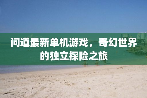 問道最新單機游戲，奇幻世界的獨立探險之旅