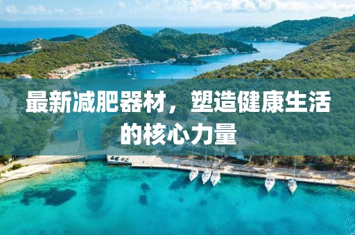 最新減肥器材，塑造健康生活的核心力量