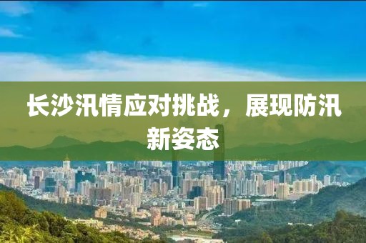 長沙汛情應(yīng)對挑戰(zhàn)，展現(xiàn)防汛新姿態(tài)