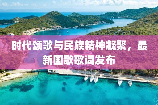 時(shí)代頌歌與民族精神凝聚，最新國歌歌詞發(fā)布