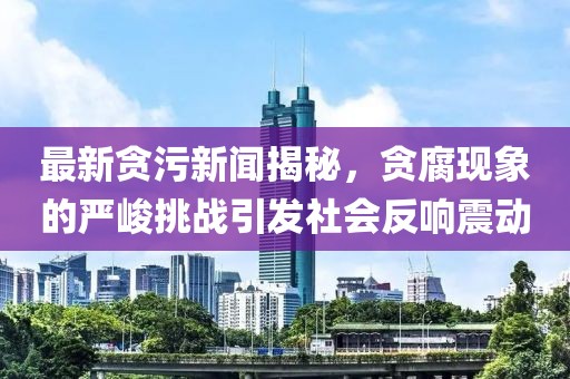 最新貪污新聞揭秘，貪腐現(xiàn)象的嚴(yán)峻挑戰(zhàn)引發(fā)社會反響震動(dòng)