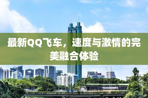 最新QQ飛車，速度與激情的完美融合體驗(yàn)
