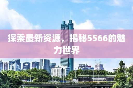探索最新資源，揭秘5566的魅力世界