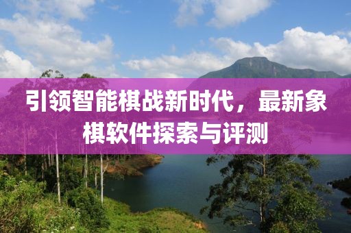 引領智能棋戰(zhàn)新時代，最新象棋軟件探索與評測