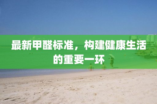 最新甲醛標(biāo)準(zhǔn)，構(gòu)建健康生活的重要一環(huán)