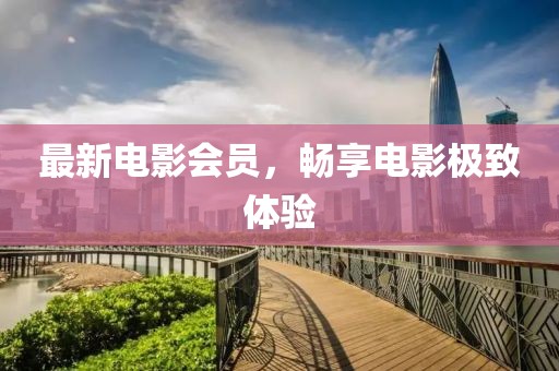 最新電影會員，暢享電影極致體驗
