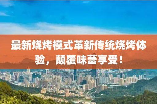 最新燒烤模式革新傳統(tǒng)燒烤體驗，顛覆味蕾享受！