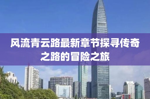 風(fēng)流青云路最新章節(jié)探尋傳奇之路的冒險(xiǎn)之旅