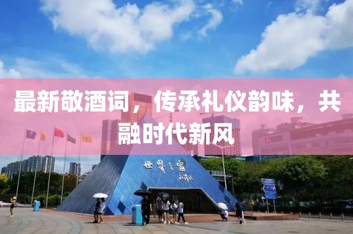 最新敬酒詞，傳承禮儀韻味，共融時(shí)代新風(fēng)