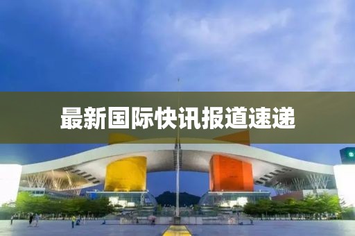 最新國(guó)際快訊報(bào)道速遞
