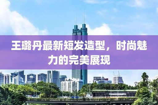 王璐丹最新短發(fā)造型，時尚魅力的完美展現(xiàn)
