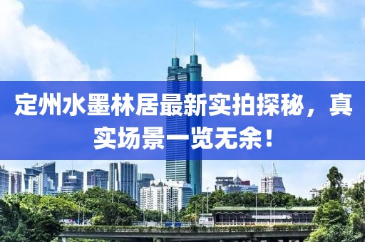 定州水墨林居最新實(shí)拍探秘，真實(shí)場景一覽無余！