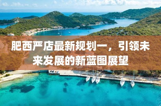 肥西嚴(yán)店最新規(guī)劃一，引領(lǐng)未來(lái)發(fā)展的新藍(lán)圖展望