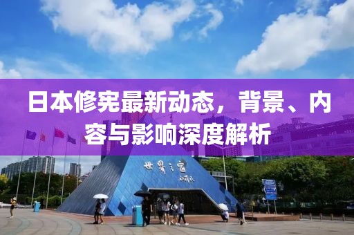日本修憲最新動態(tài)，背景、內(nèi)容與影響深度解析