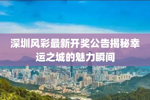 深圳風(fēng)彩最新開獎(jiǎng)公告揭秘幸運(yùn)之城的魅力瞬間