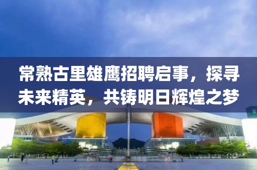 常熟古里雄鷹招聘啟事，探尋未來精英，共鑄明日輝煌之夢