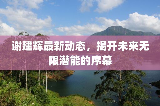 謝建輝最新動(dòng)態(tài)，揭開未來無限潛能的序幕