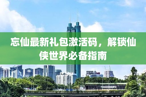 忘仙最新禮包激活碼，解鎖仙俠世界必備指南