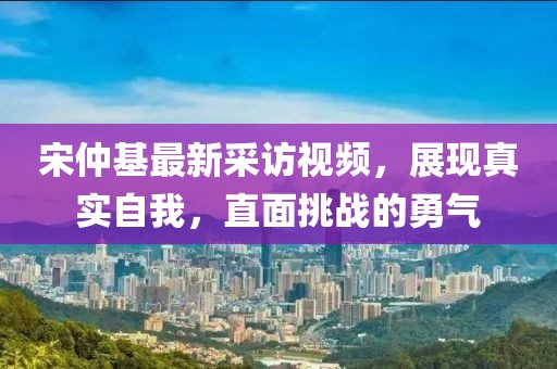 宋仲基最新采訪視頻，展現(xiàn)真實(shí)自我，直面挑戰(zhàn)的勇氣