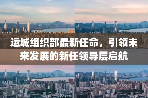 運(yùn)城組織部最新任命，引領(lǐng)未來發(fā)展的新任領(lǐng)導(dǎo)層啟航